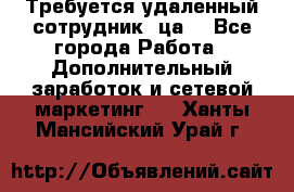 Требуется удаленный сотрудник (ца) - Все города Работа » Дополнительный заработок и сетевой маркетинг   . Ханты-Мансийский,Урай г.